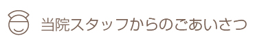 当院スタッフからのメッセージ